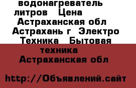 водонагреватель 80 литров › Цена ­ 5 000 - Астраханская обл., Астрахань г. Электро-Техника » Бытовая техника   . Астраханская обл.